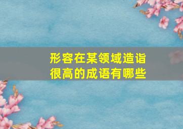 形容在某领域造诣很高的成语有哪些