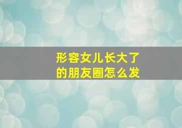 形容女儿长大了的朋友圈怎么发