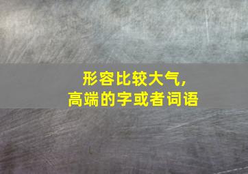 形容比较大气,高端的字或者词语