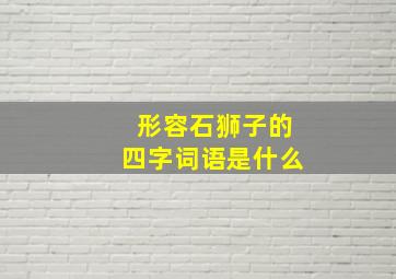 形容石狮子的四字词语是什么