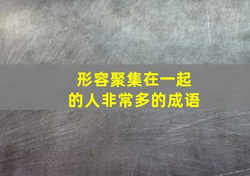 形容聚集在一起的人非常多的成语