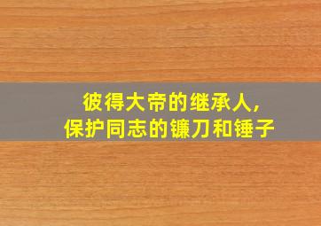 彼得大帝的继承人,保护同志的镰刀和锤子