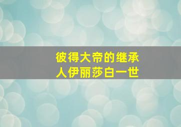 彼得大帝的继承人伊丽莎白一世