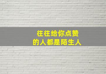 往往给你点赞的人都是陌生人