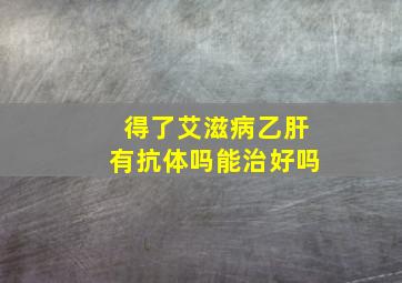 得了艾滋病乙肝有抗体吗能治好吗