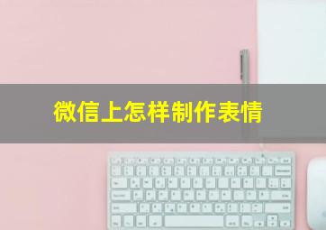 微信上怎样制作表情