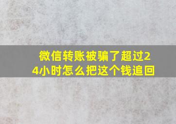 微信转账被骗了超过24小时怎么把这个钱追回