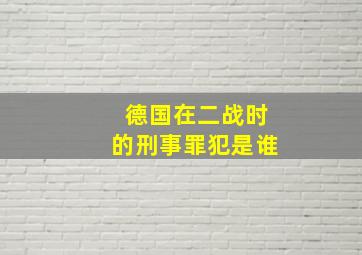 德国在二战时的刑事罪犯是谁