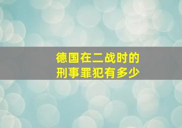 德国在二战时的刑事罪犯有多少