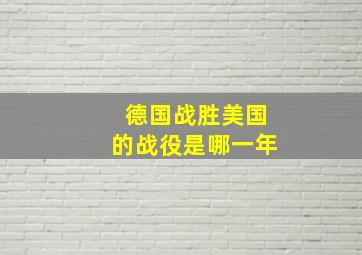 德国战胜美国的战役是哪一年