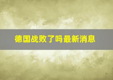 德国战败了吗最新消息