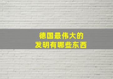 德国最伟大的发明有哪些东西