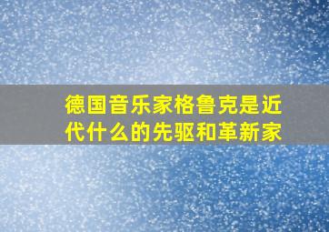 德国音乐家格鲁克是近代什么的先驱和革新家