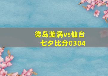 德岛漩涡vs仙台七夕比分0304