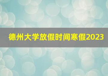 德州大学放假时间寒假2023