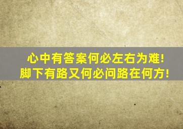 心中有答案何必左右为难!脚下有路又何必问路在何方!