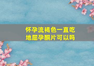 怀孕流褐色一直吃地屈孕酮片可以吗