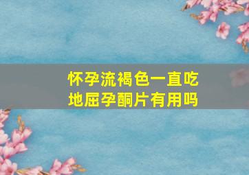 怀孕流褐色一直吃地屈孕酮片有用吗