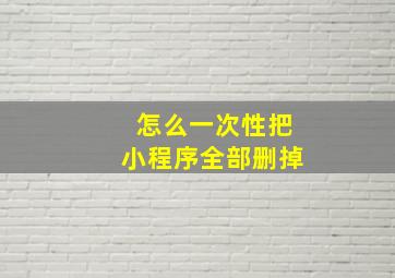 怎么一次性把小程序全部删掉