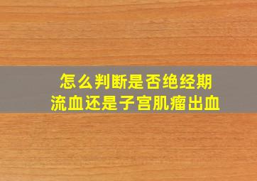 怎么判断是否绝经期流血还是子宫肌瘤出血