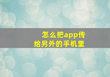 怎么把app传给另外的手机里