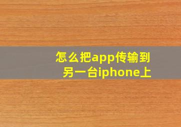 怎么把app传输到另一台iphone上