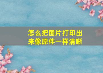 怎么把图片打印出来像原件一样清晰