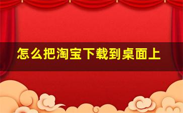 怎么把淘宝下载到桌面上