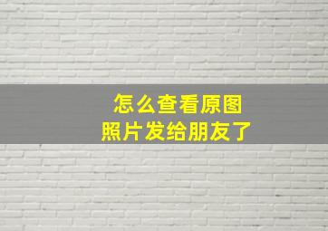 怎么查看原图照片发给朋友了