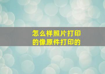 怎么样照片打印的像原件打印的