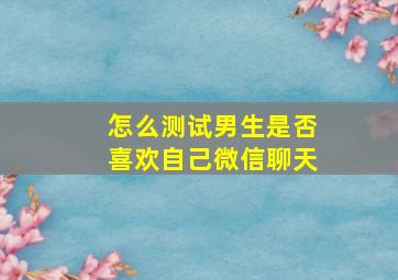 怎么测试男生是否喜欢自己微信聊天