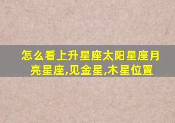 怎么看上升星座太阳星座月亮星座,见金星,木星位置