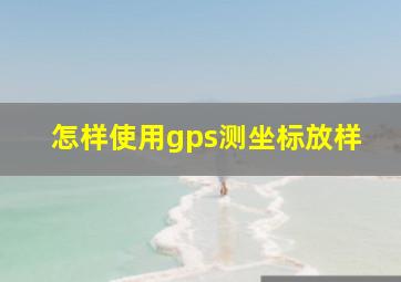 怎样使用gps测坐标放样