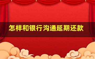 怎样和银行沟通延期还款