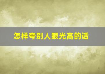 怎样夸别人眼光高的话