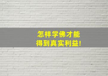 怎样学佛才能得到真实利益!