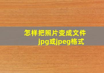 怎样把照片变成文件jpg或jpeg格式