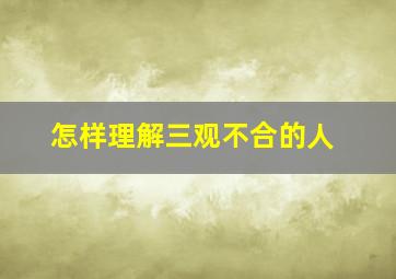 怎样理解三观不合的人