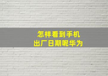 怎样看到手机出厂日期呢华为