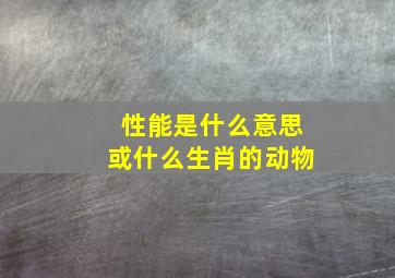 性能是什么意思或什么生肖的动物