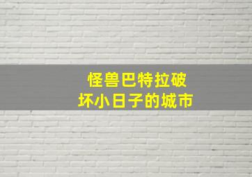 怪兽巴特拉破坏小日子的城市