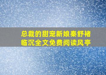 总裁的甜宠新娘秦舒褚临沉全文免费阅读风亭