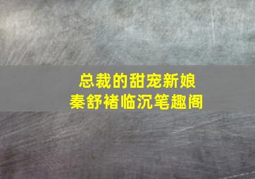 总裁的甜宠新娘秦舒褚临沉笔趣阁