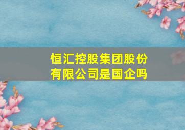 恒汇控股集团股份有限公司是国企吗