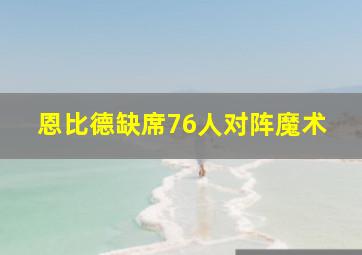 恩比德缺席76人对阵魔术