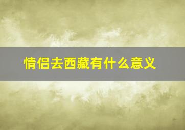 情侣去西藏有什么意义