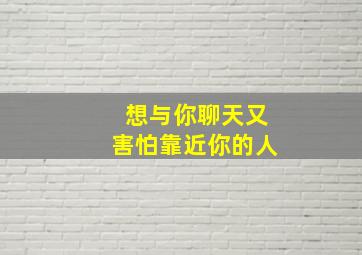 想与你聊天又害怕靠近你的人