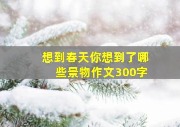 想到春天你想到了哪些景物作文300字