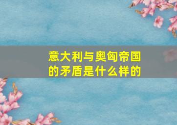 意大利与奥匈帝国的矛盾是什么样的