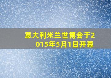 意大利米兰世博会于2015年5月1日开幕